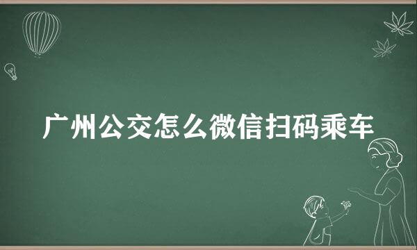 广州公交怎么微信扫码乘车