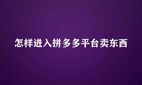 怎样进入拼多多平台卖东西