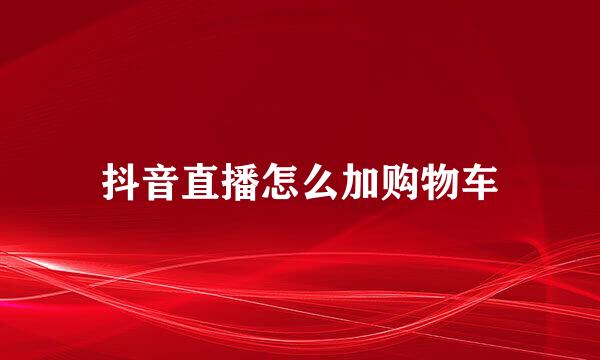 抖音直播怎么加购物车