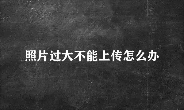 照片过大不能上传怎么办