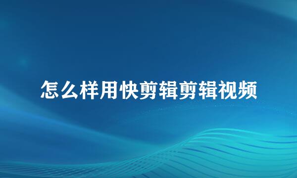 怎么样用快剪辑剪辑视频