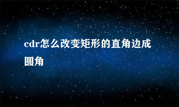 cdr怎么改变矩形的直角边成圆角