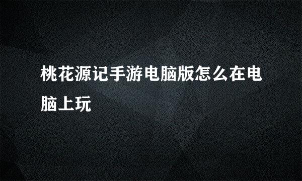 桃花源记手游电脑版怎么在电脑上玩