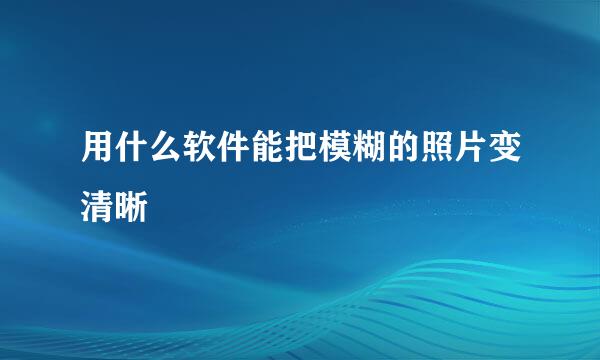 用什么软件能把模糊的照片变清晰