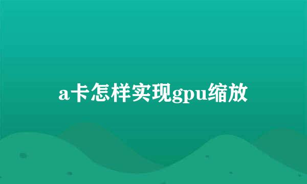 a卡怎样实现gpu缩放