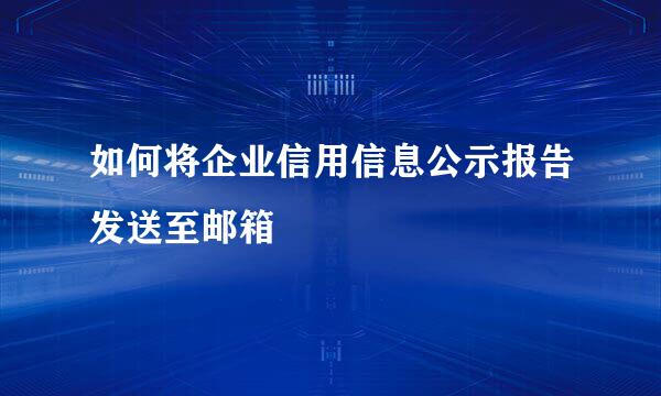 如何将企业信用信息公示报告发送至邮箱