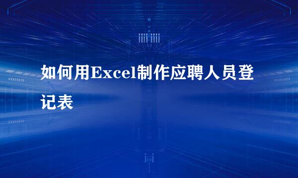 如何用Excel制作应聘人员登记表