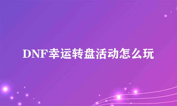 DNF幸运转盘活动怎么玩