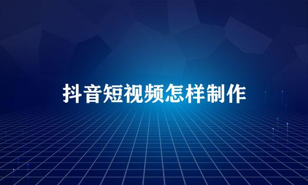 抖音短视频怎样制作