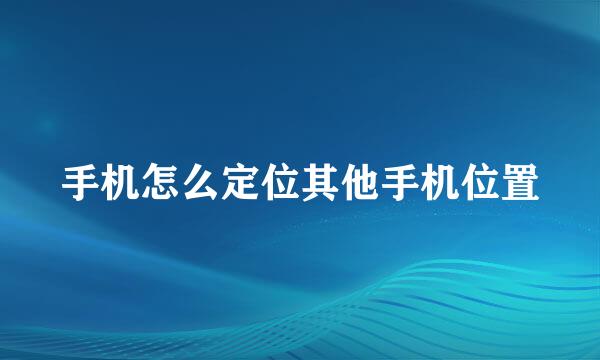 手机怎么定位其他手机位置