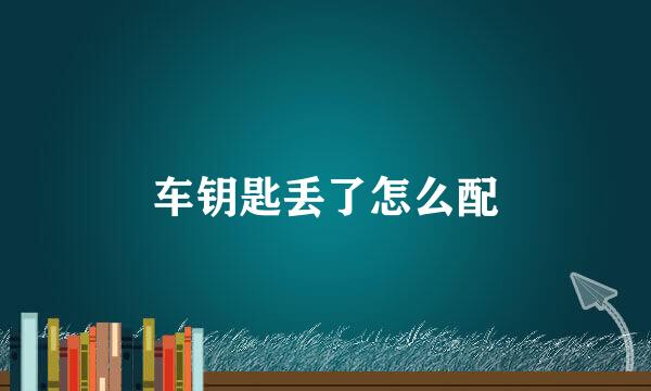 车钥匙丢了怎么配