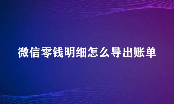 微信零钱明细怎么导出账单
