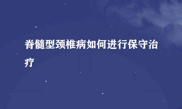 脊髓型颈椎病如何进行保守治疗