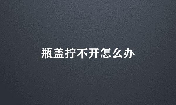 瓶盖拧不开怎么办