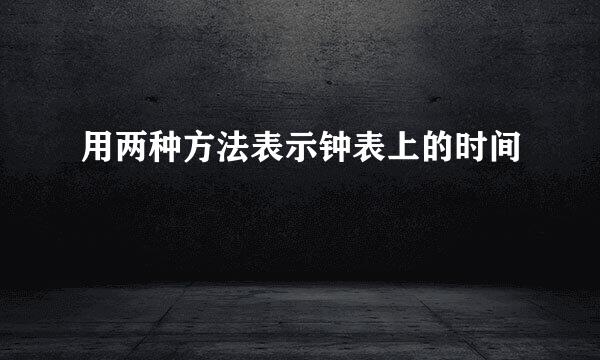 用两种方法表示钟表上的时间