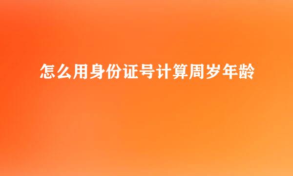 怎么用身份证号计算周岁年龄