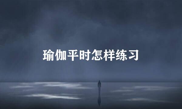 瑜伽平时怎样练习