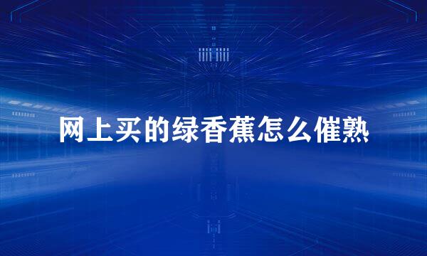 网上买的绿香蕉怎么催熟