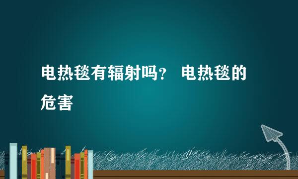 电热毯有辐射吗？ 电热毯的危害