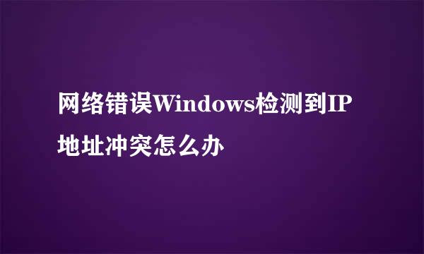 网络错误Windows检测到IP地址冲突怎么办