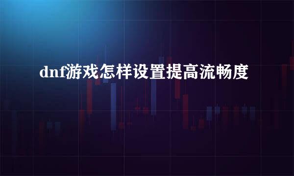 dnf游戏怎样设置提高流畅度