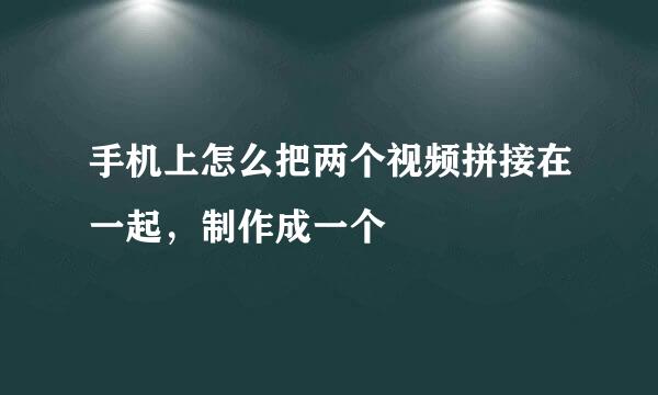 手机上怎么把两个视频拼接在一起，制作成一个