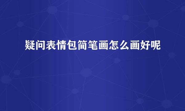 疑问表情包简笔画怎么画好呢
