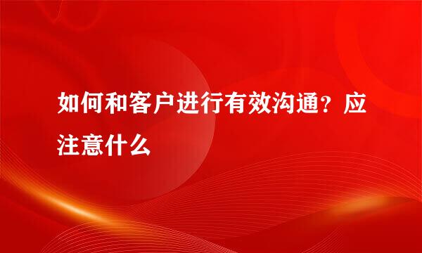 如何和客户进行有效沟通？应注意什么