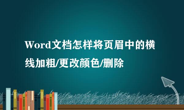 Word文档怎样将页眉中的横线加粗/更改颜色/删除
