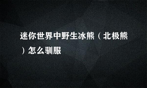 迷你世界中野生冰熊（北极熊）怎么驯服