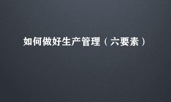 如何做好生产管理（六要素）
