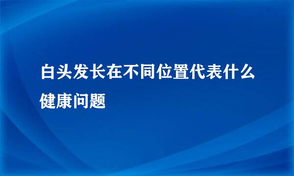 白头发长在不同位置代表什么健康问题