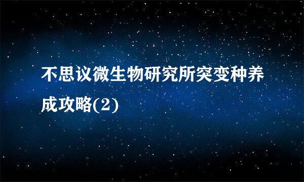 不思议微生物研究所突变种养成攻略(2)