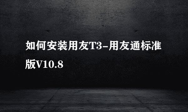 如何安装用友T3-用友通标准版V10.8