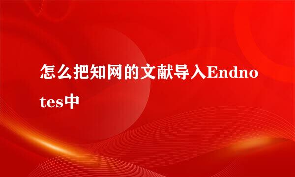 怎么把知网的文献导入Endnotes中