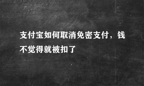 支付宝如何取消免密支付，钱不觉得就被扣了