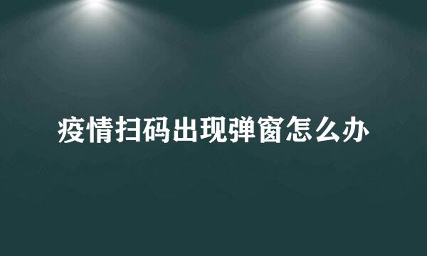 疫情扫码出现弹窗怎么办
