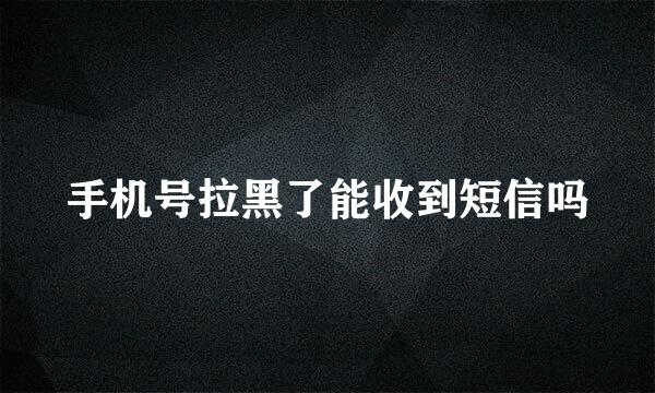手机号拉黑了能收到短信吗