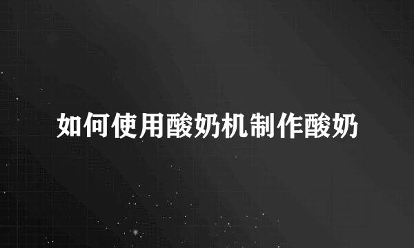 如何使用酸奶机制作酸奶