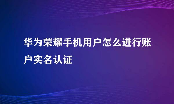 华为荣耀手机用户怎么进行账户实名认证