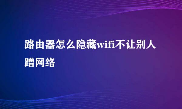 路由器怎么隐藏wifi不让别人蹭网络