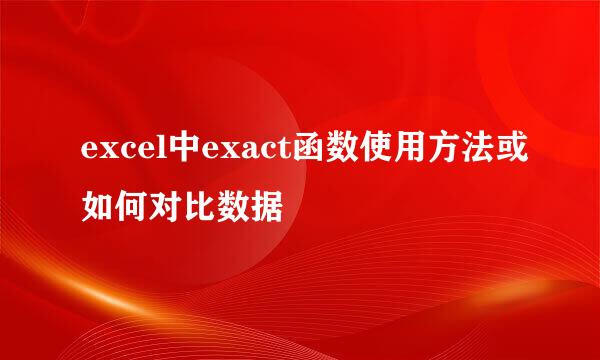 excel中exact函数使用方法或如何对比数据