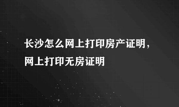 长沙怎么网上打印房产证明，网上打印无房证明