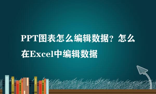 PPT图表怎么编辑数据？怎么在Excel中编辑数据