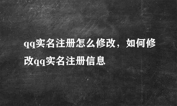 qq实名注册怎么修改，如何修改qq实名注册信息