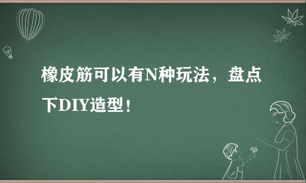 橡皮筋可以有N种玩法，盘点下DIY造型！
