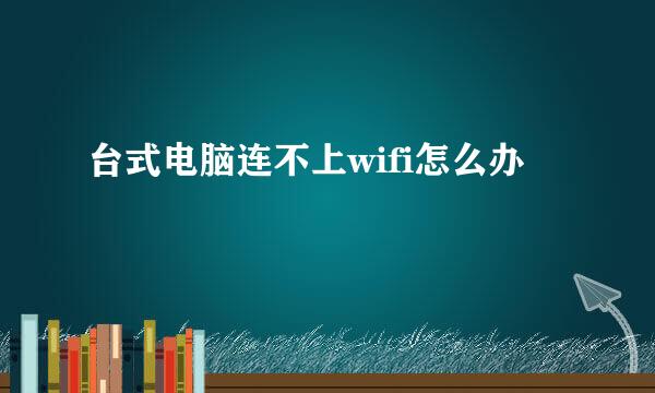 台式电脑连不上wifi怎么办