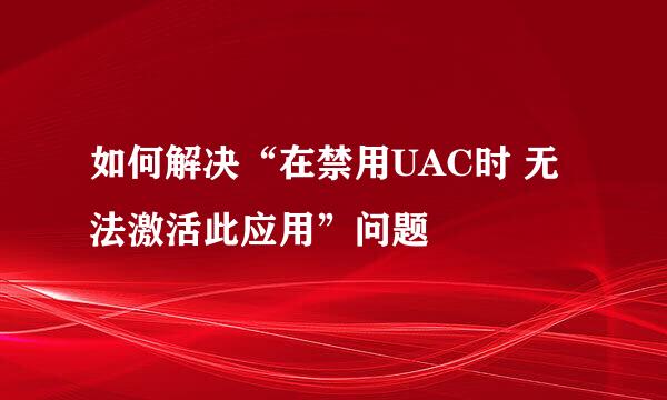 如何解决“在禁用UAC时 无法激活此应用”问题