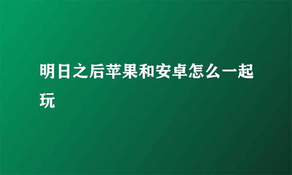 明日之后苹果和安卓怎么一起玩