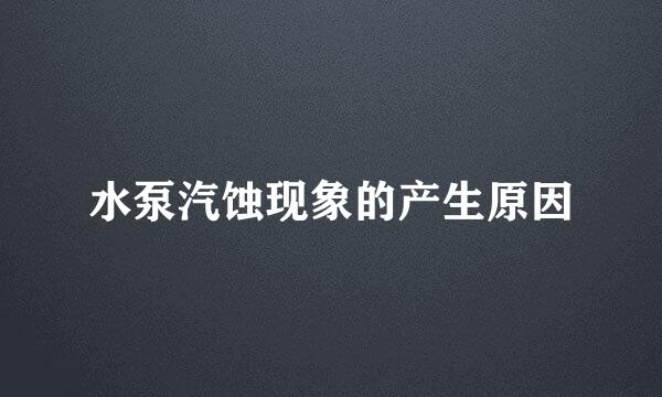 水泵汽蚀现象的产生原因